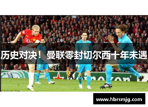 历史对决！曼联零封切尔西十年未遇