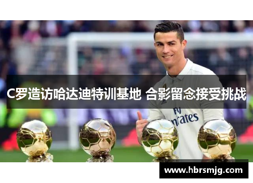 C罗造访哈达迪特训基地 合影留念接受挑战